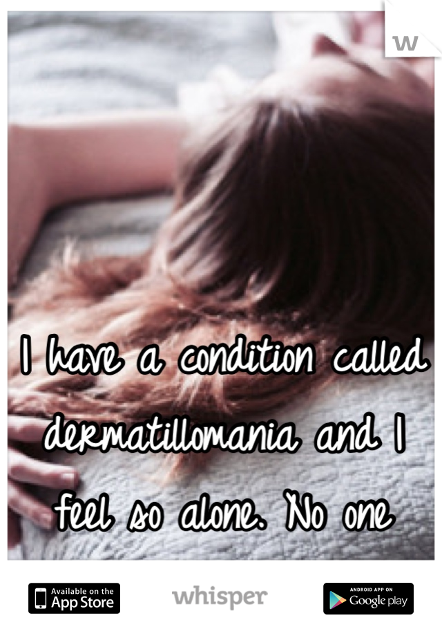 I have a condition called dermatillomania and I feel so alone. No one understands. 