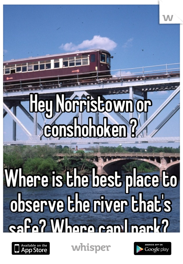 Hey Norristown or conshohoken ?

Where is the best place to observe the river that's safe? Where can I park? 