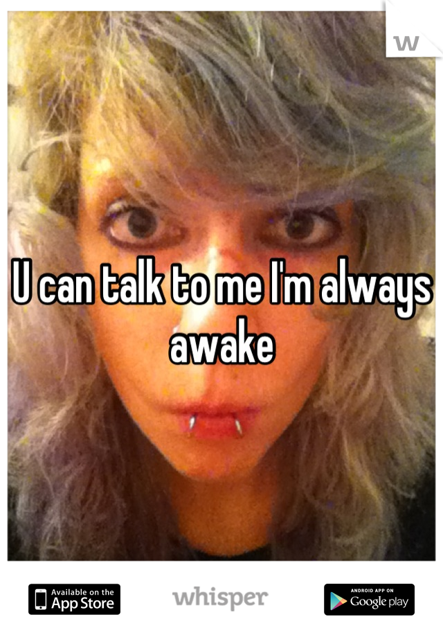 U can talk to me I'm always awake