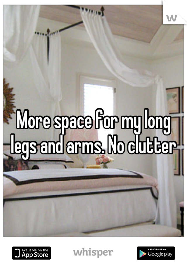 More space for my long legs and arms. No clutter