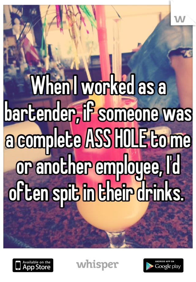 When I worked as a bartender, if someone was a complete ASS HOLE to me or another employee, I'd often spit in their drinks. 