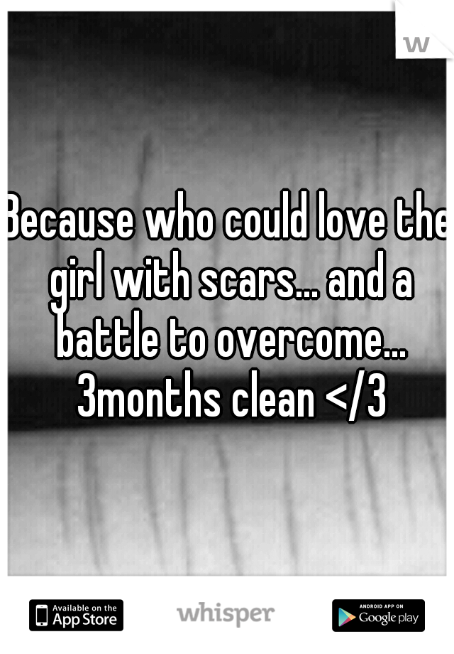 Because who could love the girl with scars... and a battle to overcome... 3months clean </3