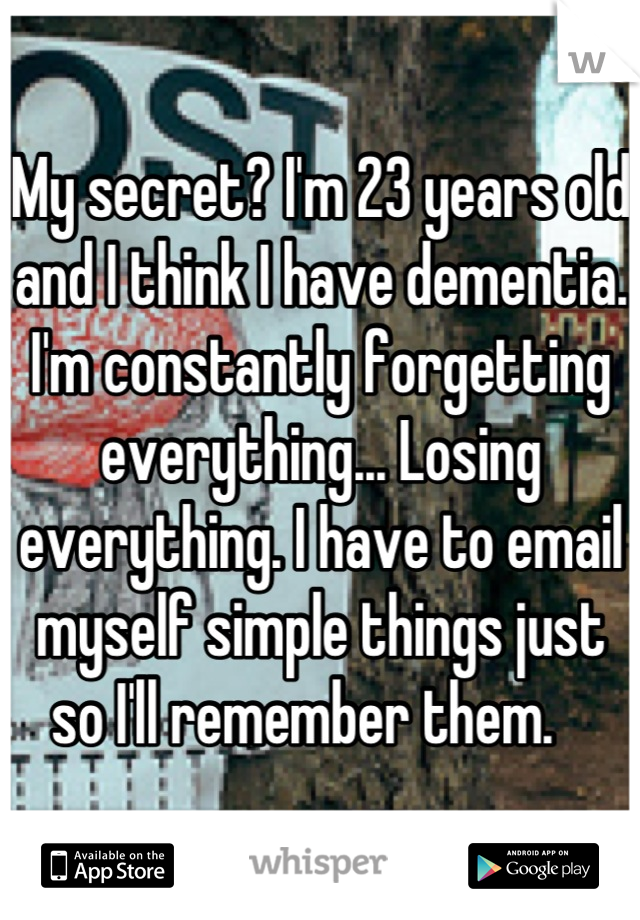 My secret? I'm 23 years old and I think I have dementia. I'm constantly forgetting everything... Losing everything. I have to email myself simple things just so I'll remember them.   