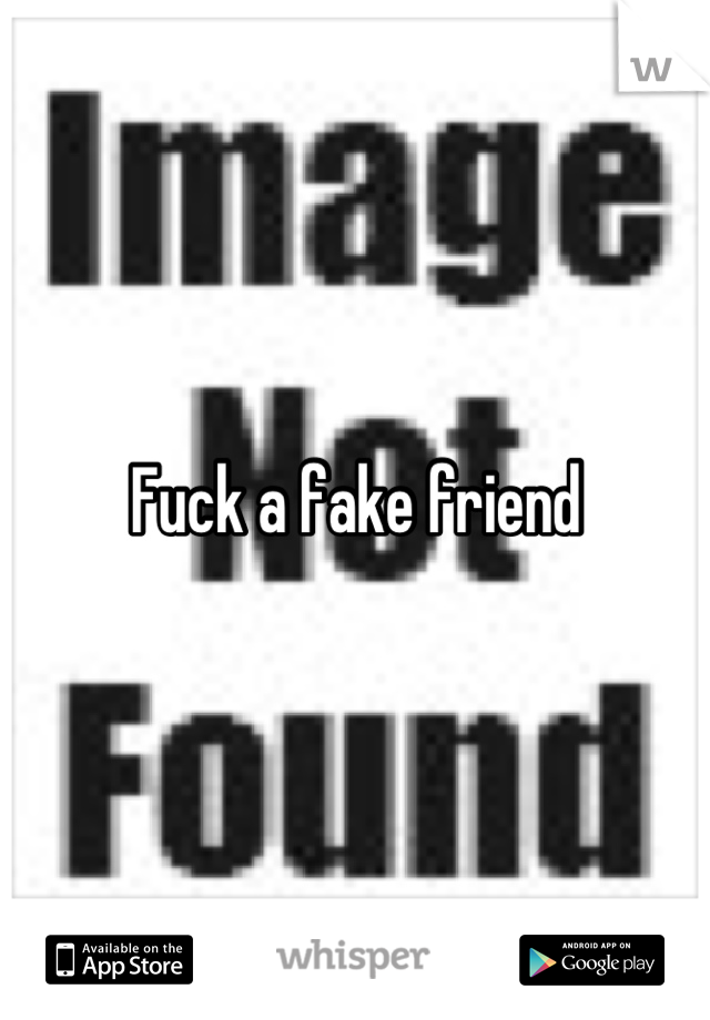 Fuck a fake friend