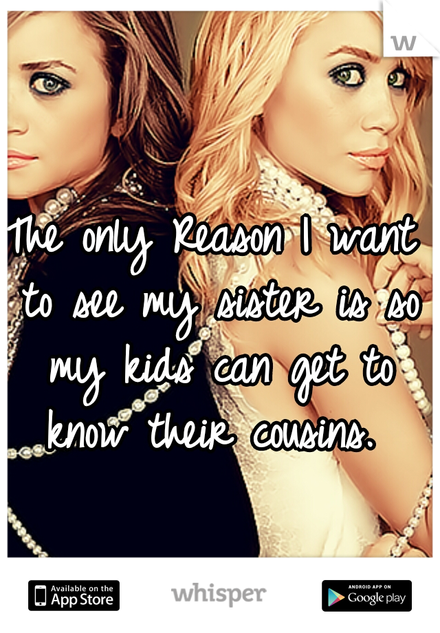 The only Reason I want to see my sister is so my kids can get to know their cousins. 