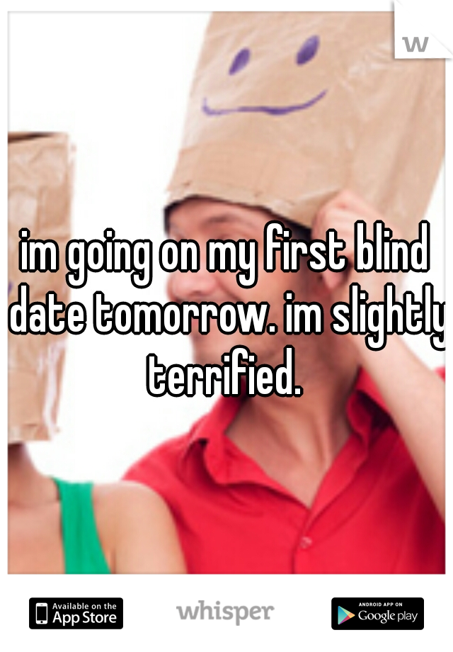 im going on my first blind date tomorrow. im slightly terrified. 