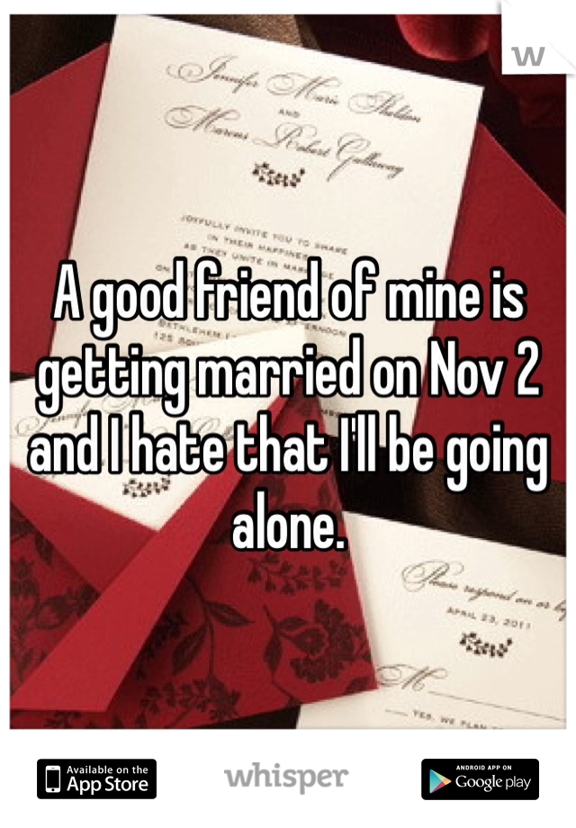 A good friend of mine is getting married on Nov 2 and I hate that I'll be going alone. 