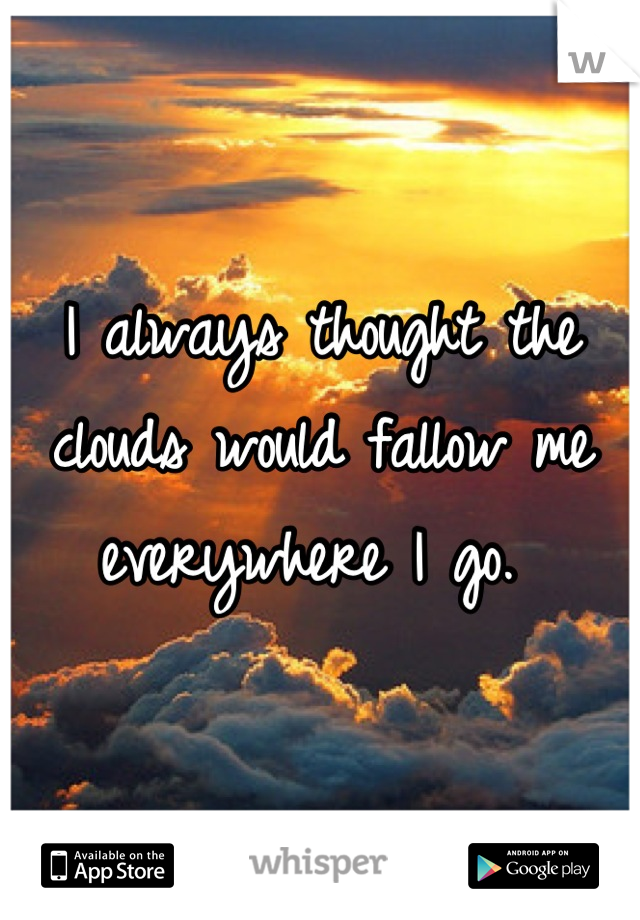 I always thought the clouds would fallow me everywhere I go. 