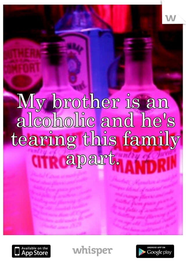 My brother is an alcoholic and he's tearing this family apart. 