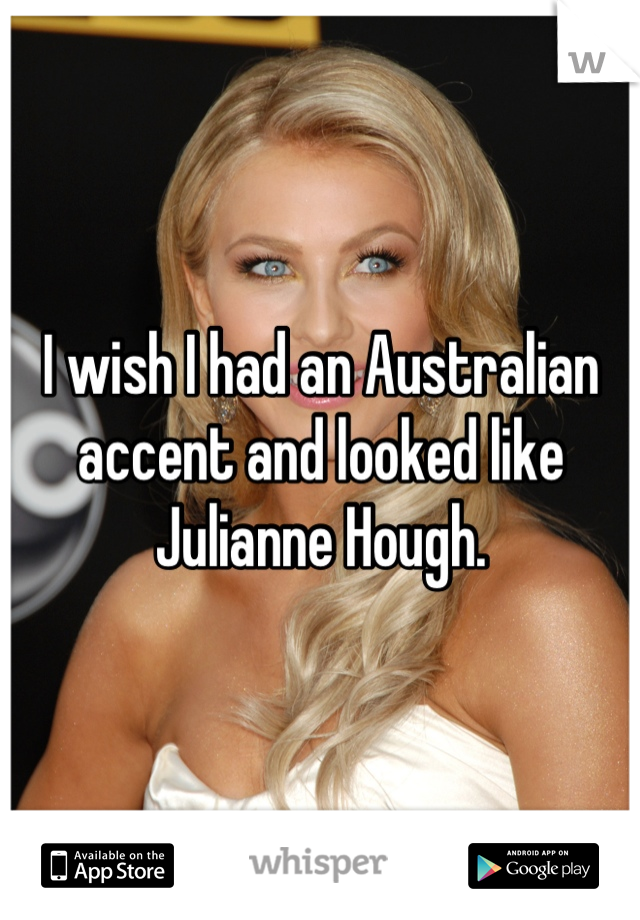 I wish I had an Australian accent and looked like Julianne Hough.