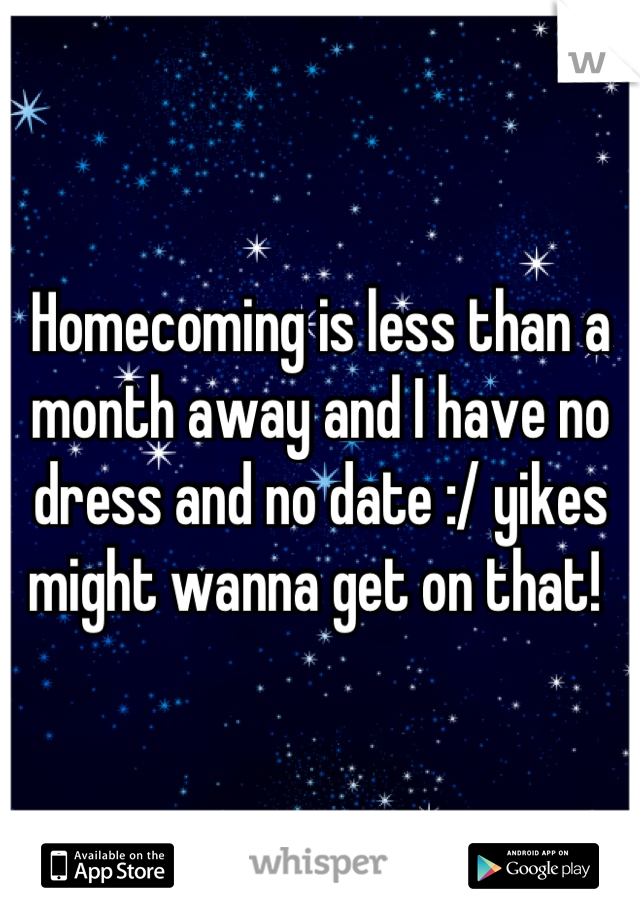 Homecoming is less than a month away and I have no dress and no date :/ yikes might wanna get on that! 