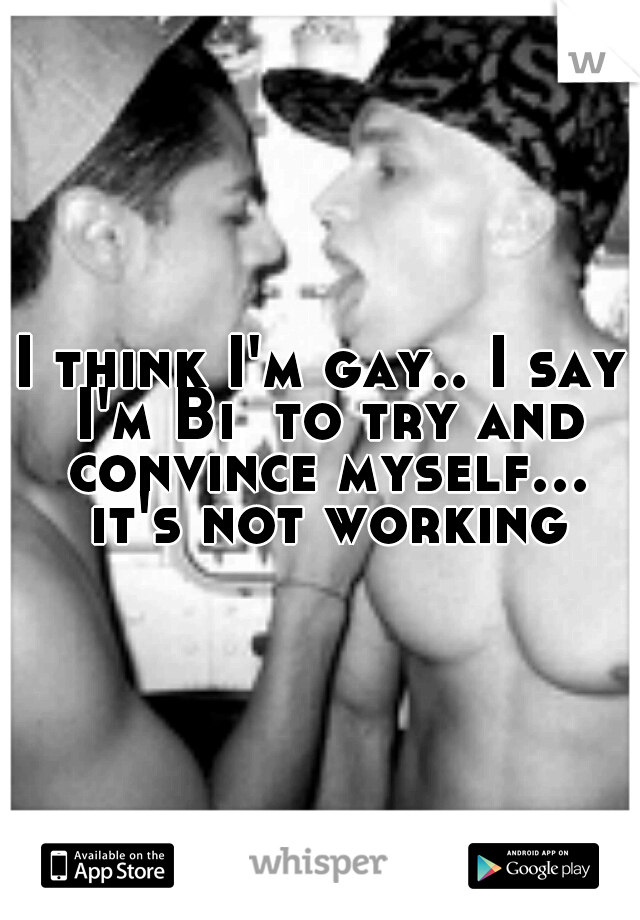 I think I'm gay.. I say I'm Bi  to try and convince myself... it's not working