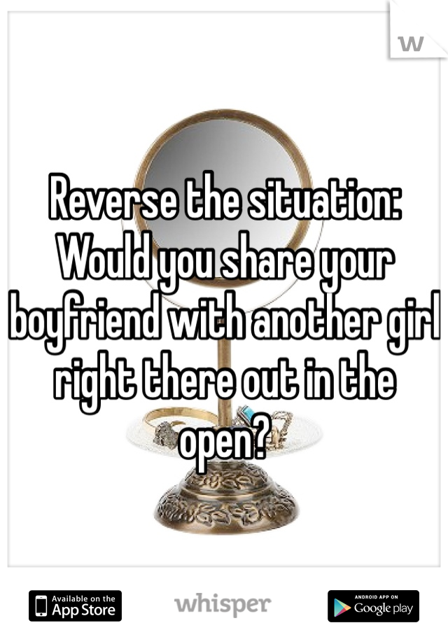 Reverse the situation: 
Would you share your boyfriend with another girl right there out in the open?