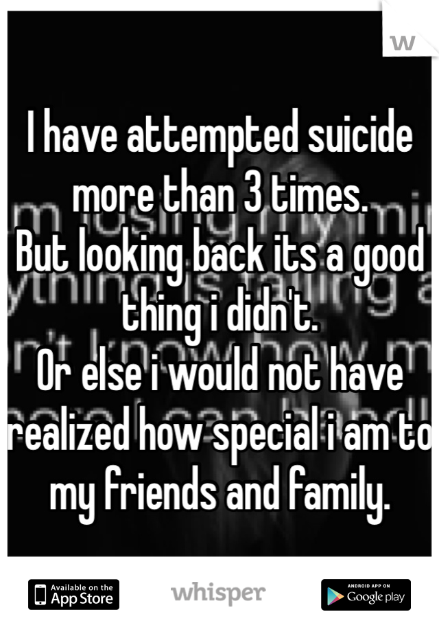 I have attempted suicide more than 3 times.
But looking back its a good thing i didn't.
Or else i would not have realized how special i am to my friends and family.  