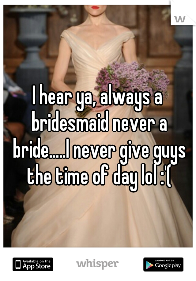 I hear ya, always a bridesmaid never a bride.....I never give guys the time of day lol :'(