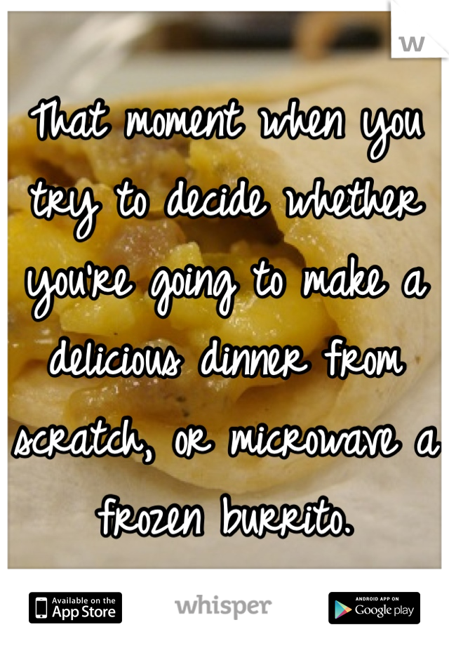 That moment when you try to decide whether you're going to make a delicious dinner from scratch, or microwave a frozen burrito. 