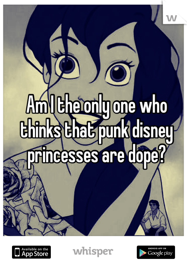 Am I the only one who thinks that punk disney princesses are dope?