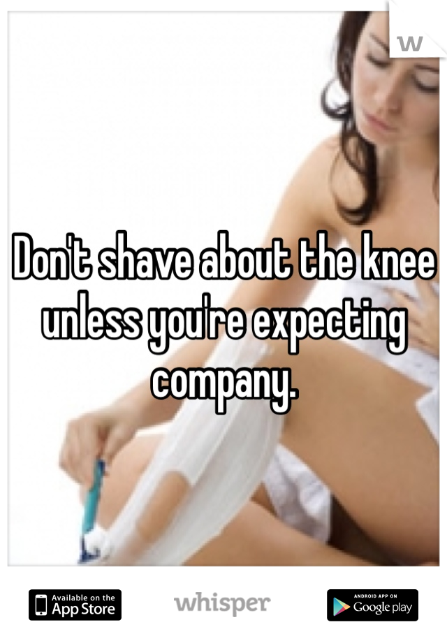 Don't shave about the knee unless you're expecting company.