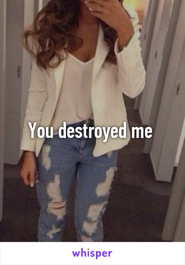 You destroyed me 