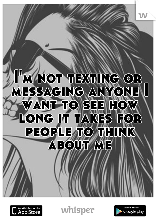 I'm not texting or messaging anyone I want to see how long it takes for people to think about me