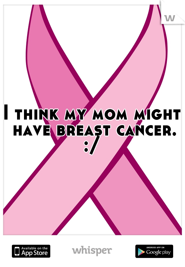 I think my mom might have breast cancer. :/ 