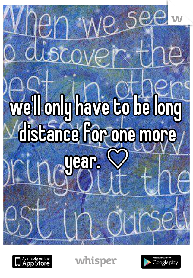 we'll only have to be long distance for one more year. ♡