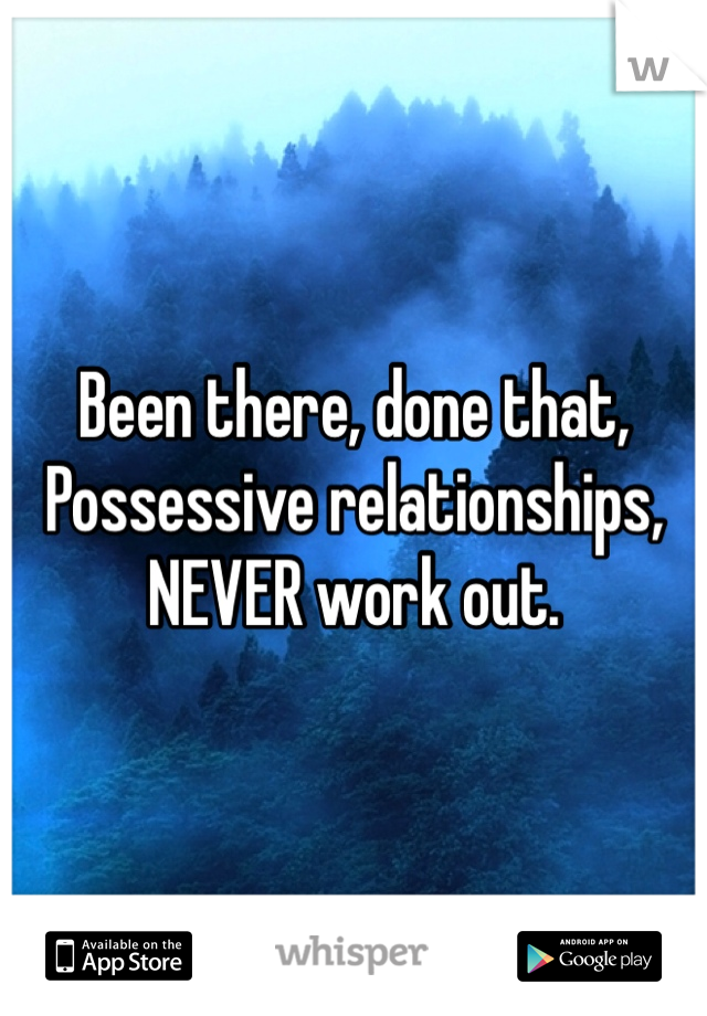 Been there, done that,
Possessive relationships,
NEVER work out.