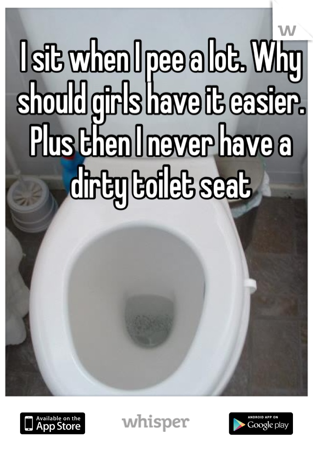 I sit when I pee a lot. Why should girls have it easier. Plus then I never have a dirty toilet seat