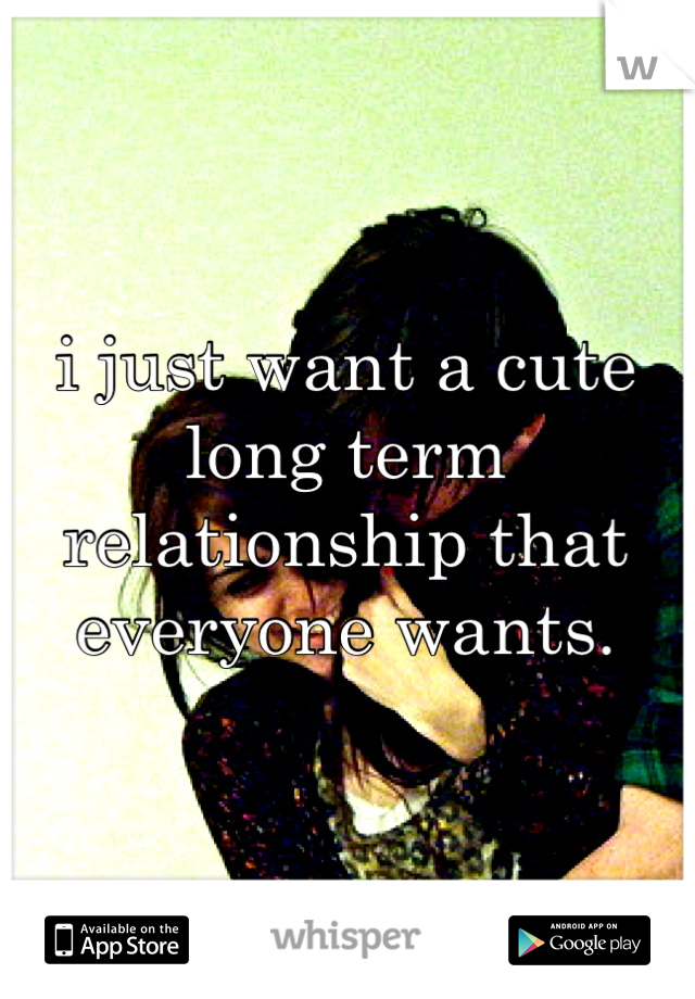 i just want a cute long term relationship that everyone wants.