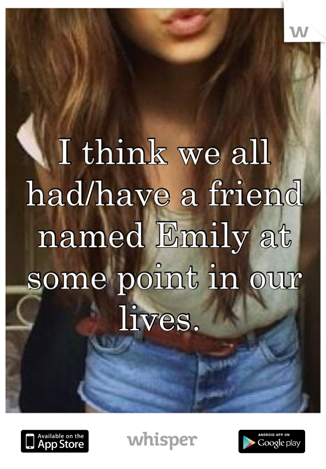 I think we all had/have a friend named Emily at some point in our lives. 