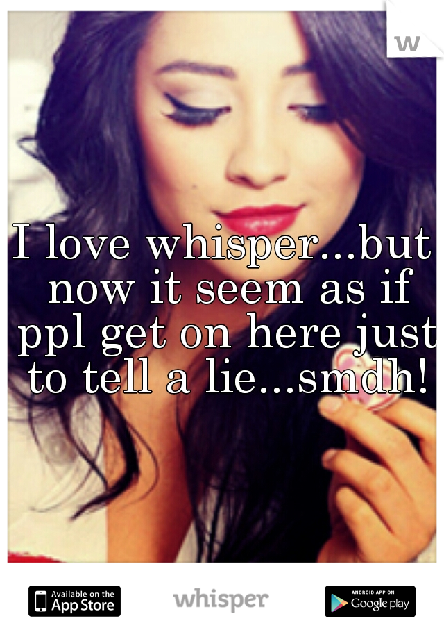 I love whisper...but now it seem as if ppl get on here just to tell a lie...smdh!