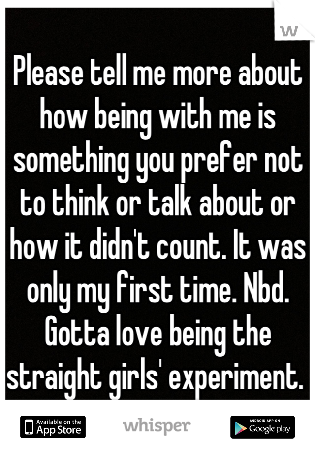 Please tell me more about how being with me is something you prefer not to think or talk about or how it didn't count. It was only my first time. Nbd. Gotta love being the straight girls' experiment. 