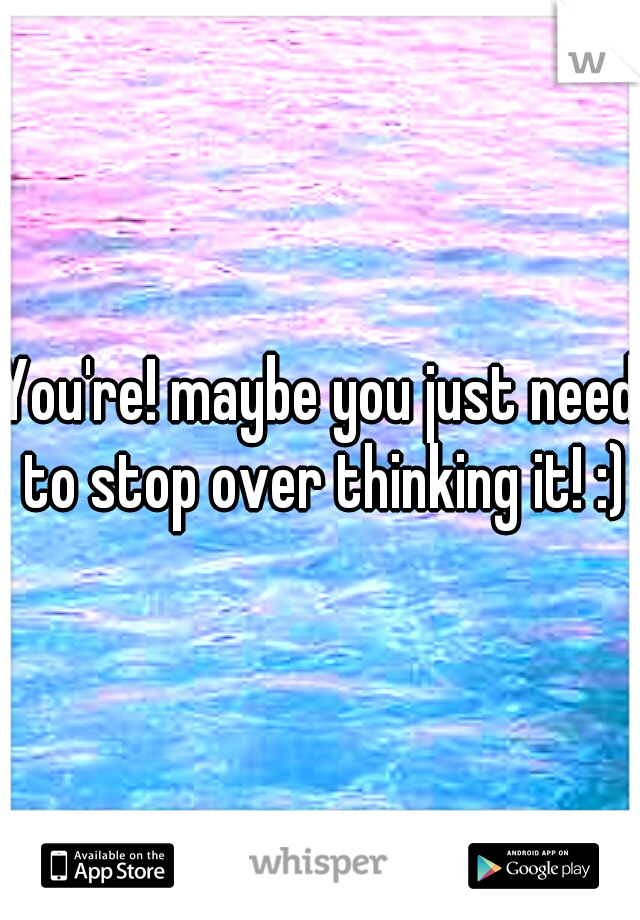 You're! maybe you just need to stop over thinking it! :)