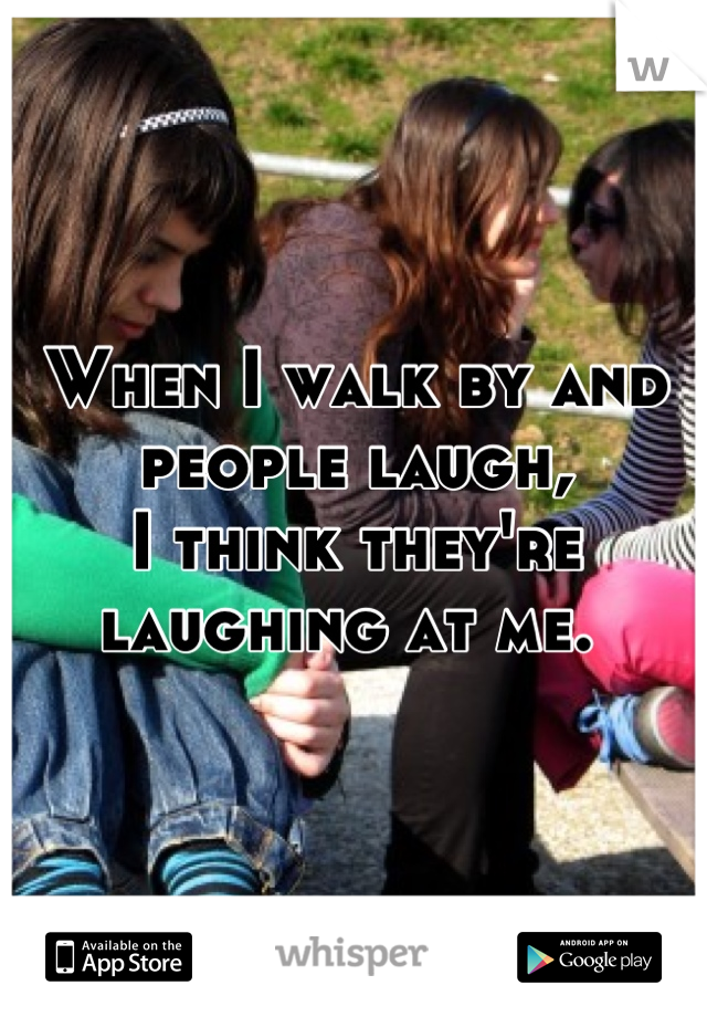 When I walk by and people laugh, 
I think they're laughing at me. 