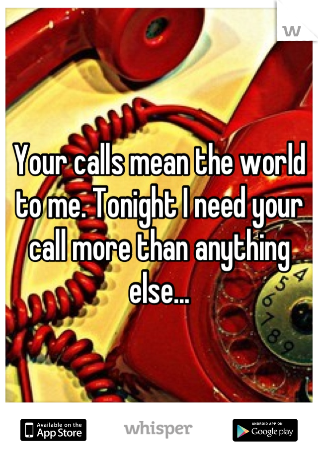 Your calls mean the world to me. Tonight I need your call more than anything else...