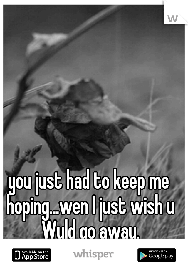 you just had to keep me hoping...wen I just wish u Wuld go away.