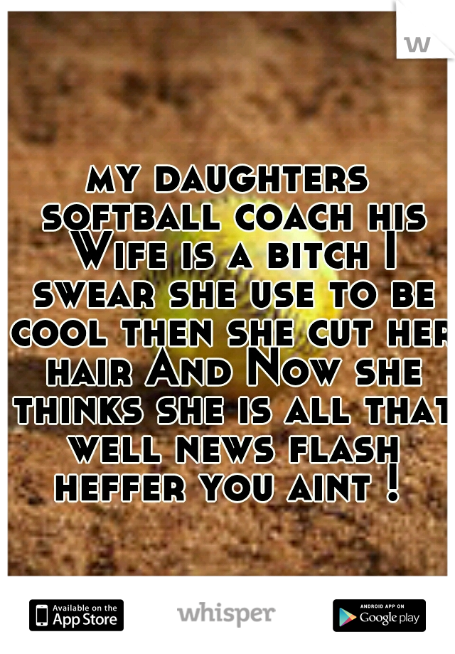 my daughters softball coach his Wife is a bitch I swear she use to be cool then she cut her hair And Now she thinks she is all that well news flash heffer you aint ! 