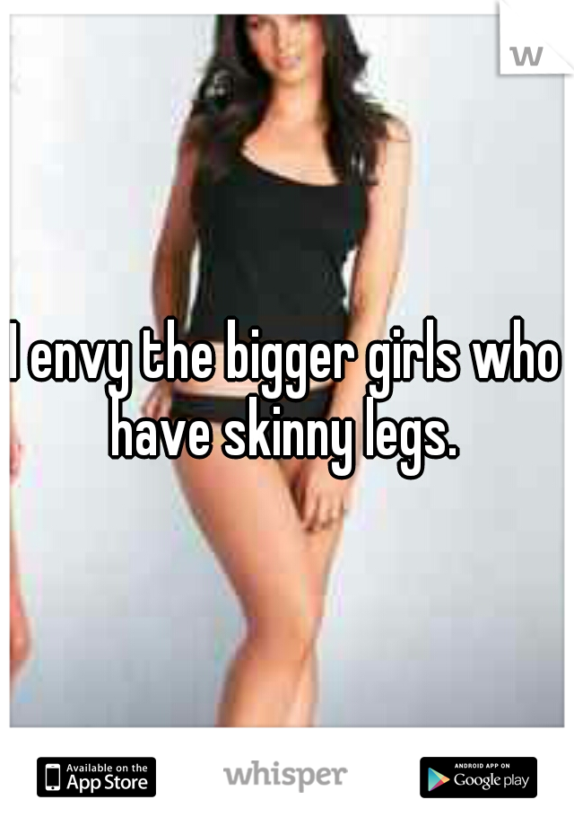 I envy the bigger girls who have skinny legs. 