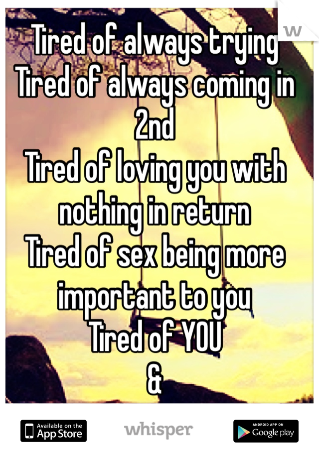 Tired of always trying
Tired of always coming in 2nd
Tired of loving you with nothing in return
Tired of sex being more important to you 
Tired of YOU
&
Me
