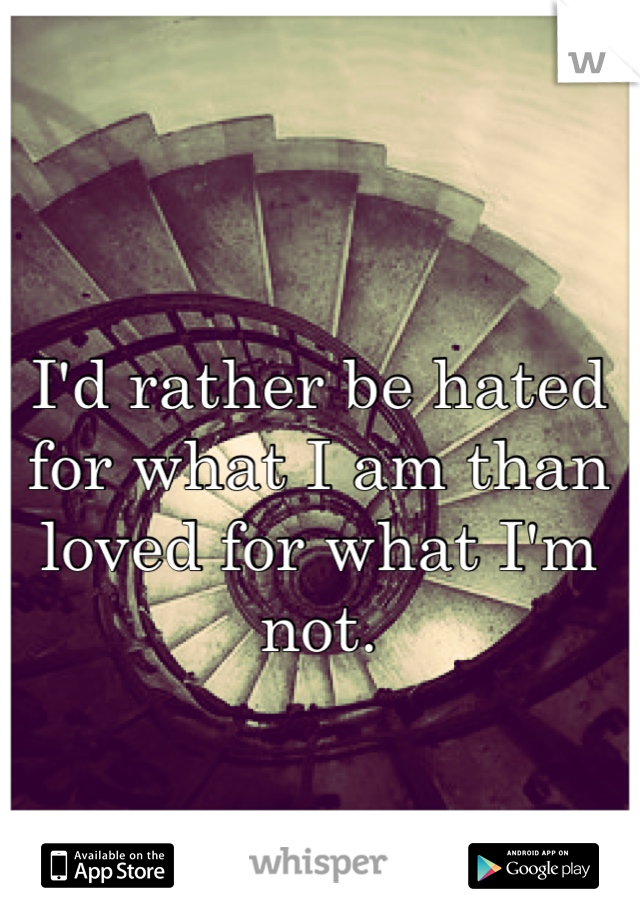 I'd rather be hated for what I am than loved for what I'm not.