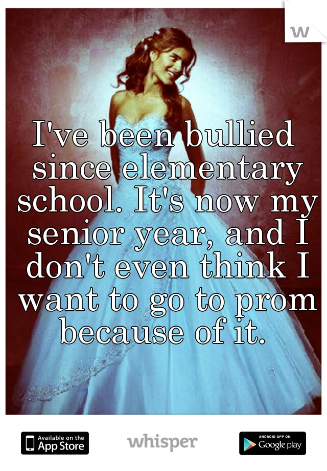 I've been bullied since elementary school. It's now my senior year, and I don't even think I want to go to prom because of it. 