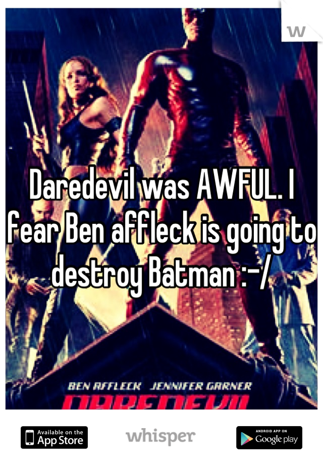 Daredevil was AWFUL. I fear Ben affleck is going to destroy Batman :-/