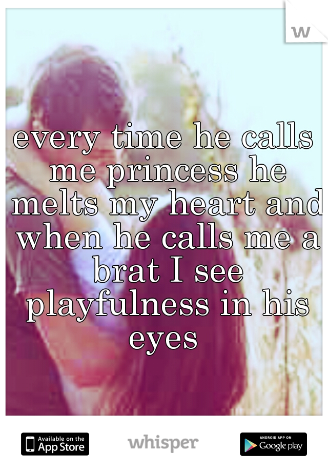 every time he calls me princess he melts my heart and when he calls me a brat I see playfulness in his eyes 