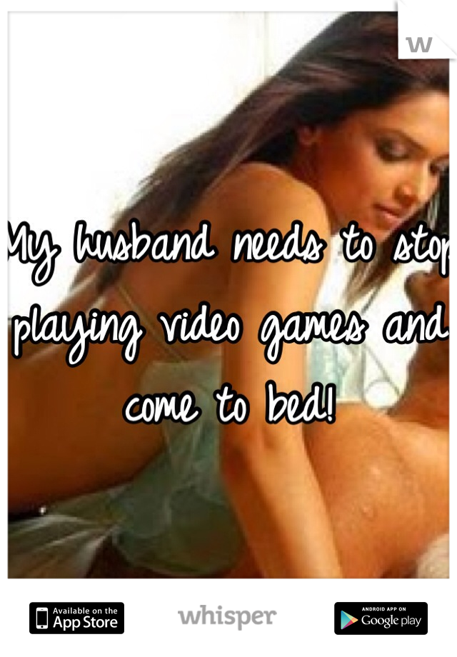 My husband needs to stop playing video games and come to bed!