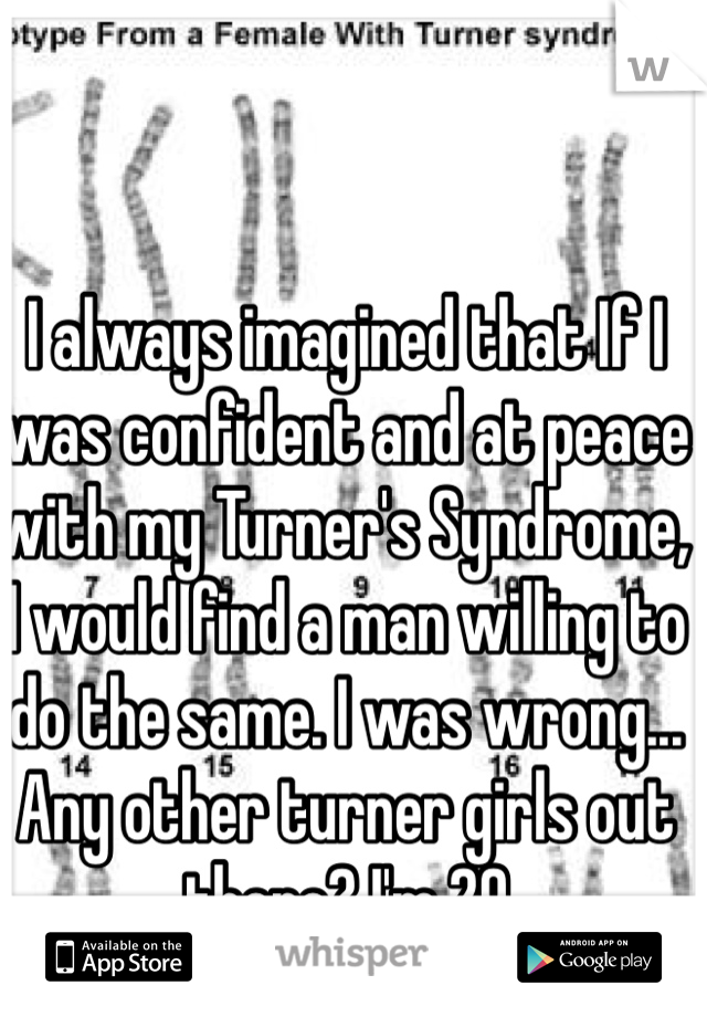 I always imagined that If I was confident and at peace with my Turner's Syndrome, I would find a man willing to do the same. I was wrong... Any other turner girls out there? I'm 29