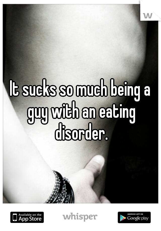 It sucks so much being a guy with an eating disorder.