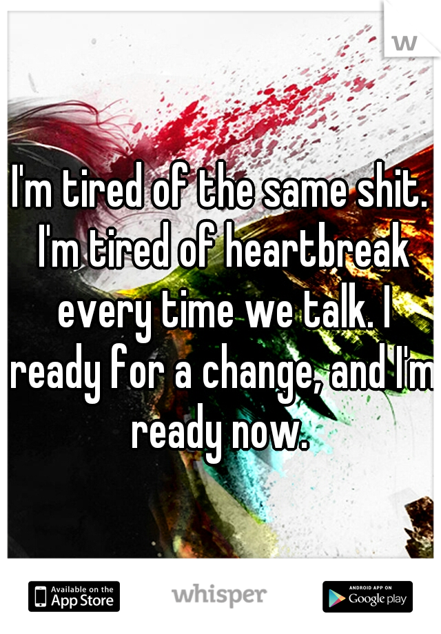 I'm tired of the same shit. I'm tired of heartbreak every time we talk. I ready for a change, and I'm ready now. 