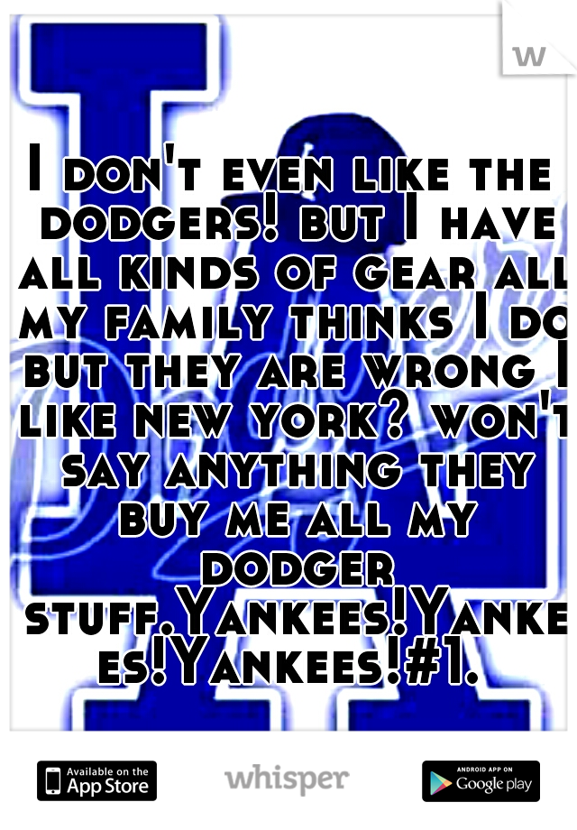 I don't even like the dodgers! but I have all kinds of gear all my family thinks I do but they are wrong I like new york? won't say anything they buy me all my dodger stuff.Yankees!Yankees!Yankees!#1.