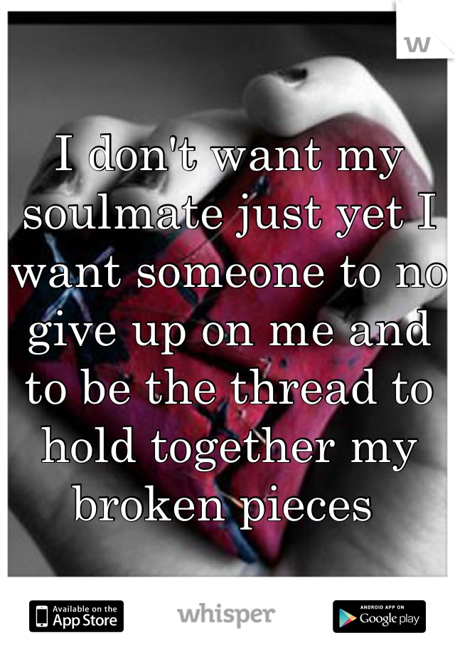 I don't want my soulmate just yet I want someone to no give up on me and to be the thread to hold together my broken pieces 