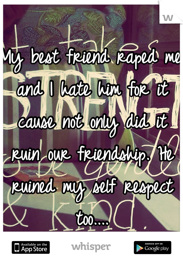 My best friend raped me and I hate him for it cause not only did it ruin our friendship. He ruined my self respect too....